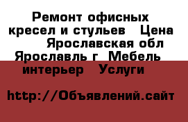  Ремонт офисных кресел и стульев › Цена ­ 250 - Ярославская обл., Ярославль г. Мебель, интерьер » Услуги   